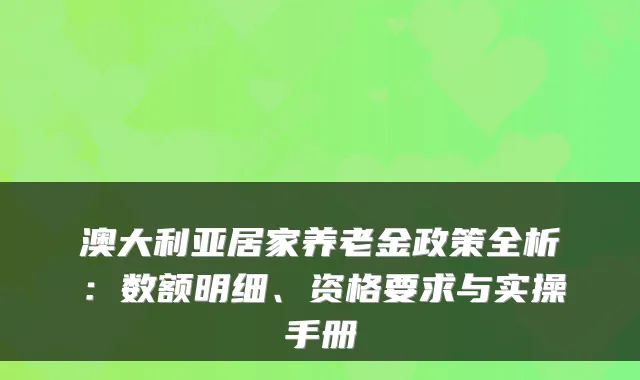 澳大利亚居家养老金政策全析:数额明细、资格要求与实操手册