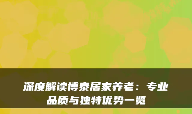 深度解读博泰居家养老:专业品质与独特优势一览