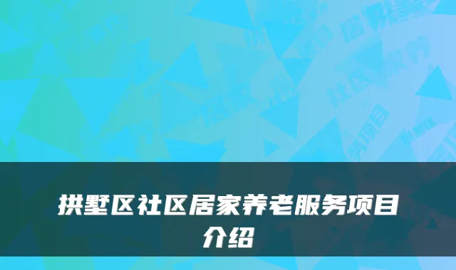 拱墅区社区居家养老服务项目介绍