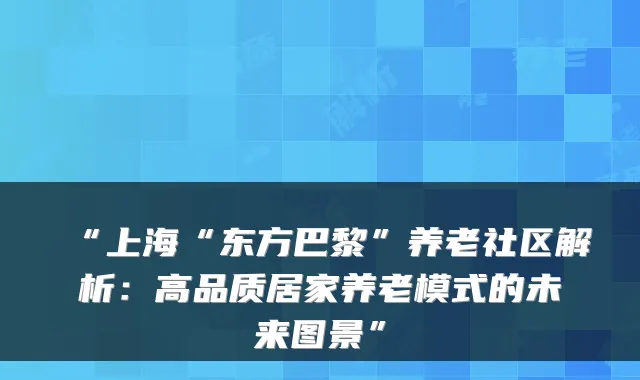 “上海“东方巴黎”养老社区解析：高品质居家养老模式的未来图景”