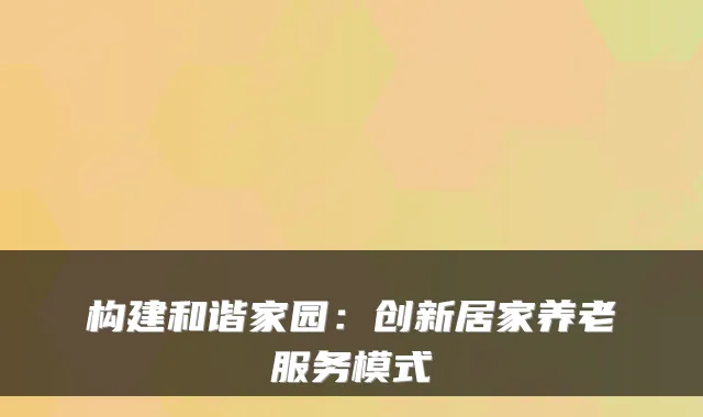 构建和谐家园:创新居家养老服务模式