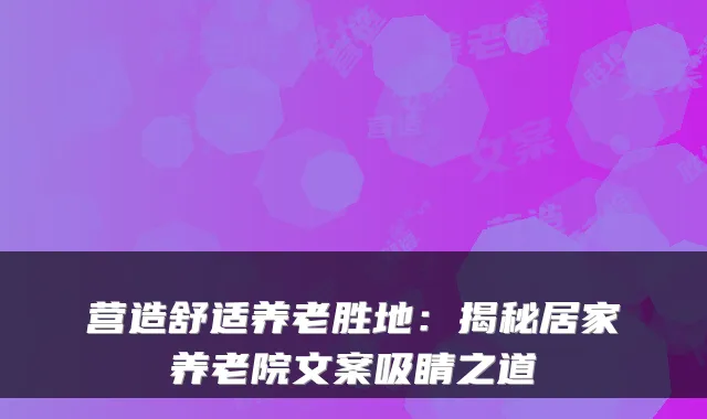 营造舒适养老胜地:揭秘居家养老院文案吸睛之道