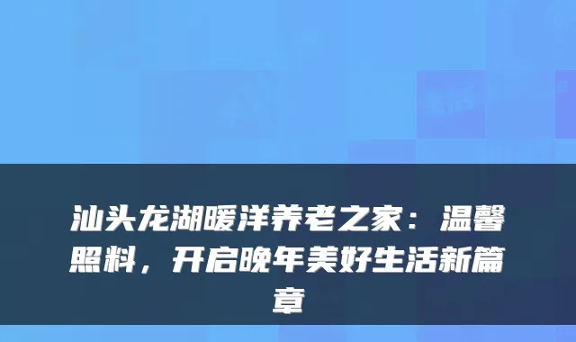 汕头龙湖暖洋养老之家：温馨照料，开启晚年美好生活新篇章