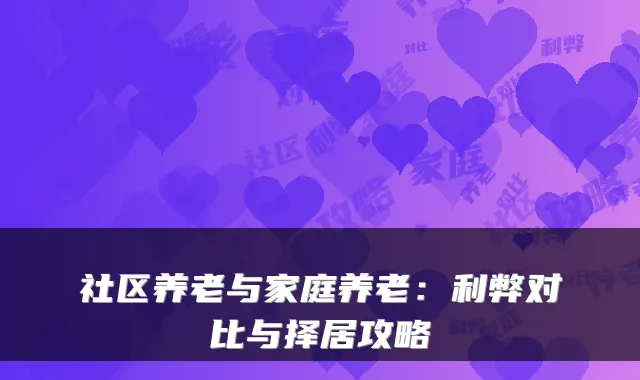 社区养老与家庭养老：利弊对比与择居攻略