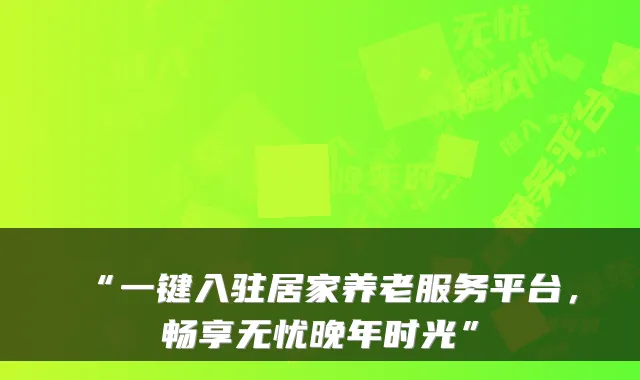 “一键入驻居家养老服务平台,畅享无忧晚年时光”