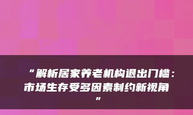“解析居家养老机构退出门槛:市场生存受多因素制约新视角”