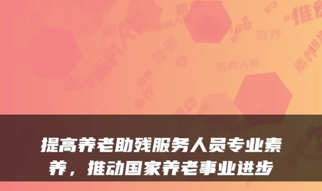 提高养老助残服务人员专业素养,推动国家养老事业进步