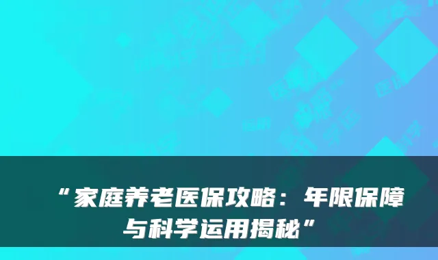 “家庭养老医保攻略：年限保障与科学运用揭秘”