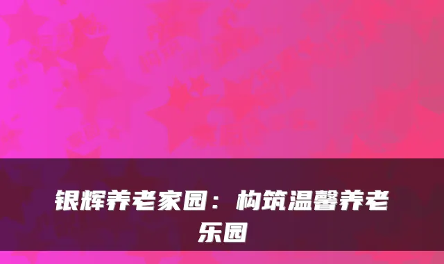 银辉养老家园:构筑温馨养老乐园