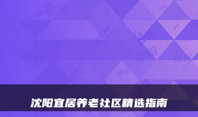 沈阳宜居养老社区精选指南