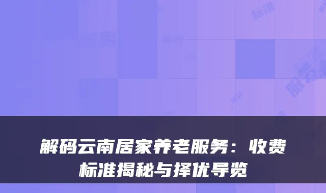 解码云南居家养老服务:收费标准揭秘与择优导览