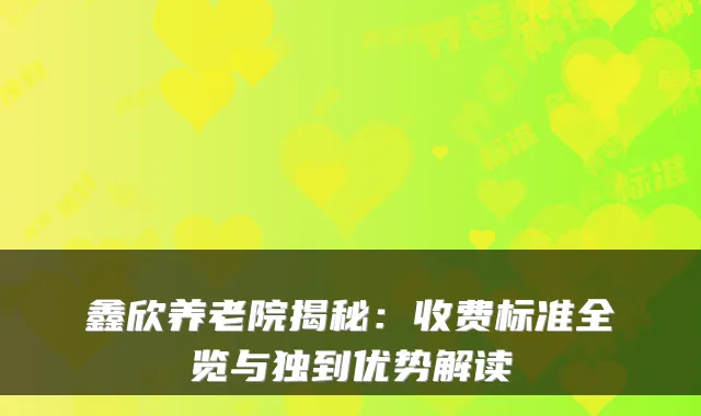 鑫欣养老院揭秘:收费标准全览与独到优势解读