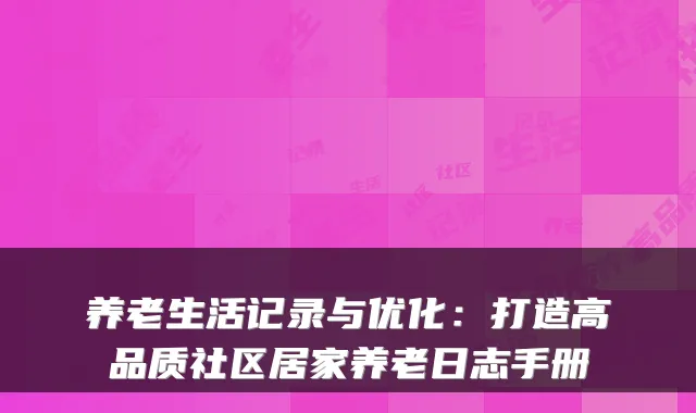 养老生活记录与优化:打造高品质社区居家养老日志手册
