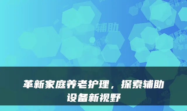 革新家庭养老护理，探索辅助设备新视野