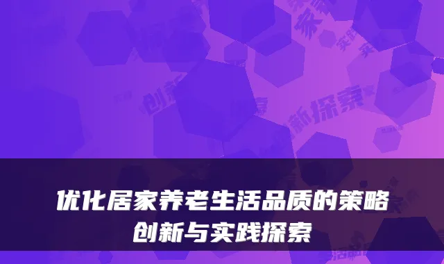 优化居家养老生活品质的策略创新与实践探索