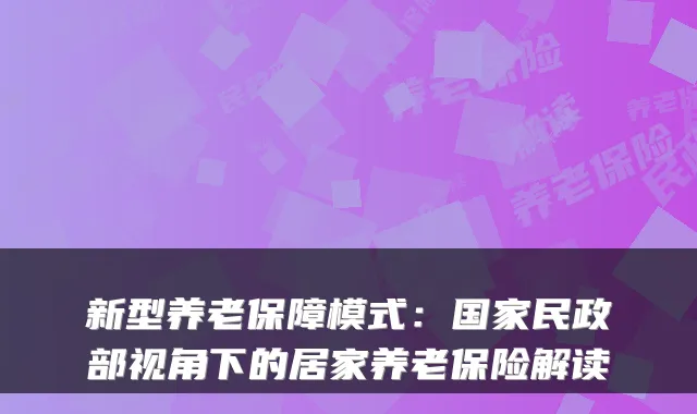 新型养老保障模式:国家民政部视角下的居家养老保险解读