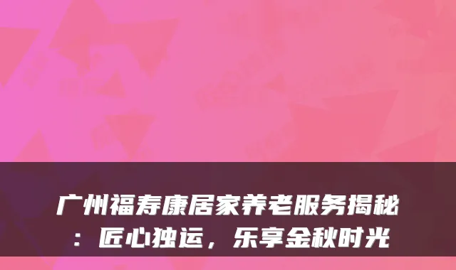 广州福寿康居家养老服务揭秘:匠心独运,乐享金秋时光