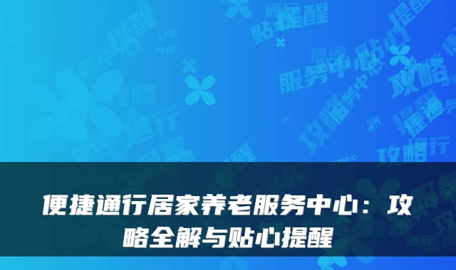 便捷通行居家养老服务中心:攻略全解与贴心提醒