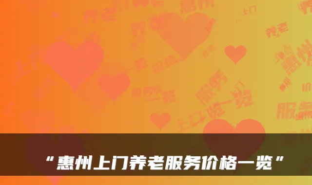 “惠州上门养老服务价格一览”
