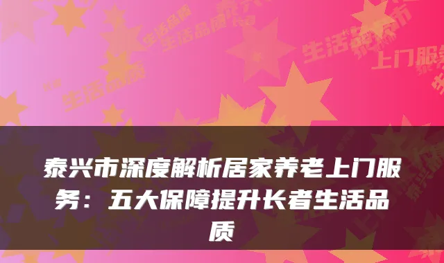 泰兴市深度解析居家养老上门服务:五大保障提升长者生活品质