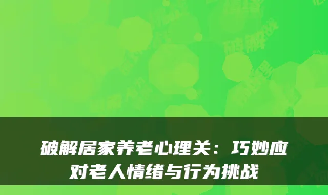 破解居家养老心理关：巧妙应对老人情绪与行为挑战