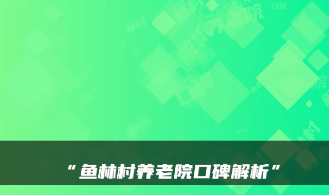 “鱼林村养老院口碑解析”