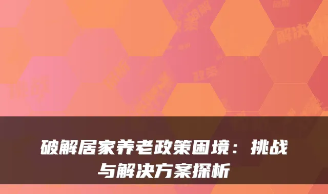破解居家养老政策困境：挑战与解决方案探析