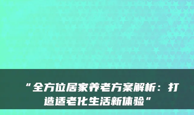 “全方位居家养老方案解析:打造适老化生活新体验”