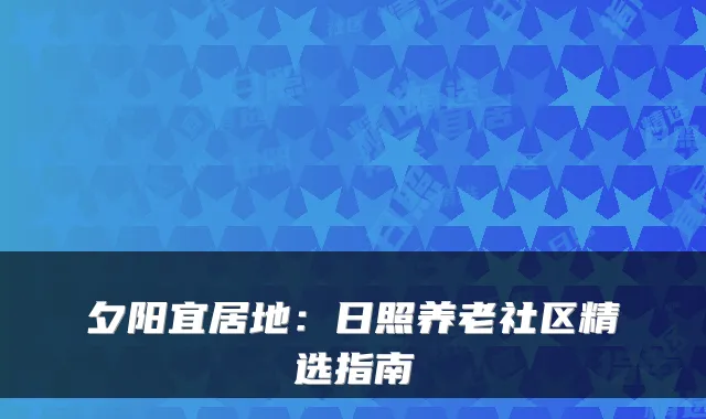 夕阳宜居地：日照养老社区精选指南