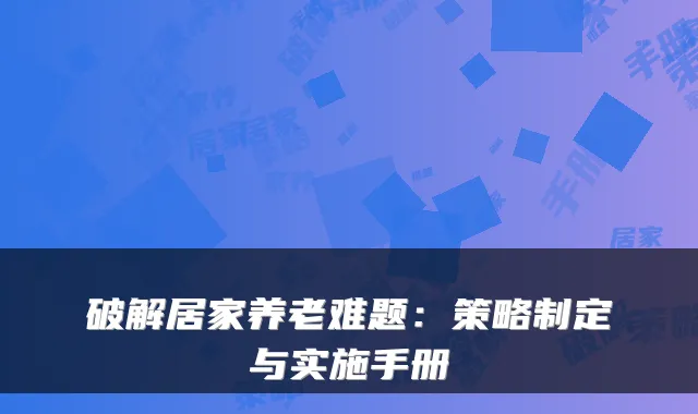 破解居家养老难题:策略制定与实施手册