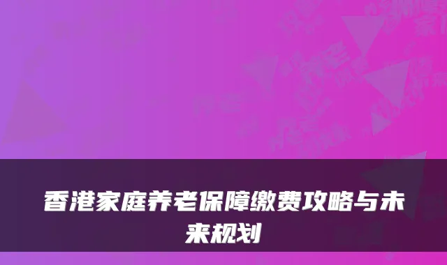 香港家庭养老保障缴费攻略与未来规划