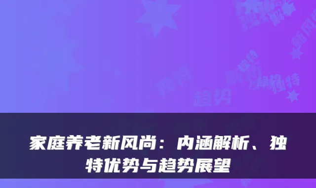 家庭养老新风尚:内涵解析、独特优势与趋势展望