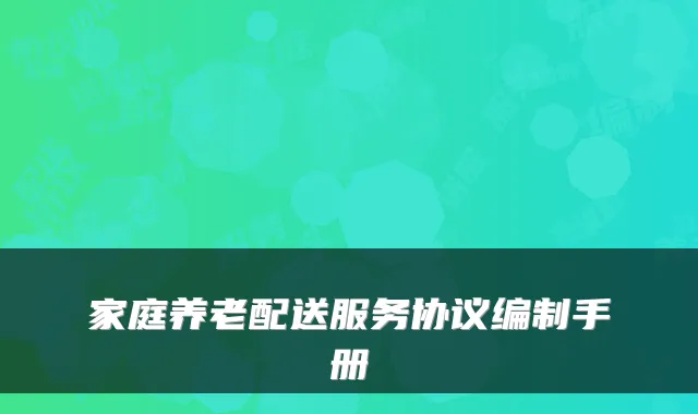 家庭养老配送服务协议编制手册