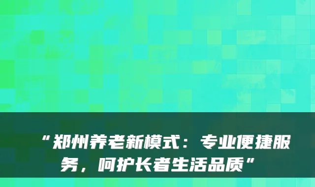 “郑州养老新模式:专业便捷服务,呵护长者生活品质”