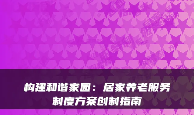 构建和谐家园:居家养老服务制度方案创制指南
