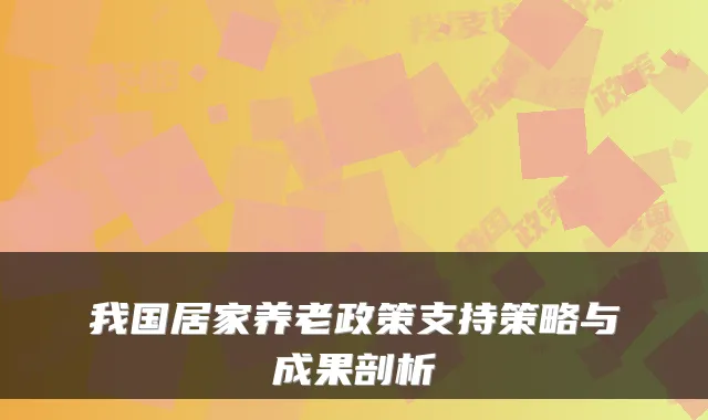 我国居家养老政策支持策略与成果剖析