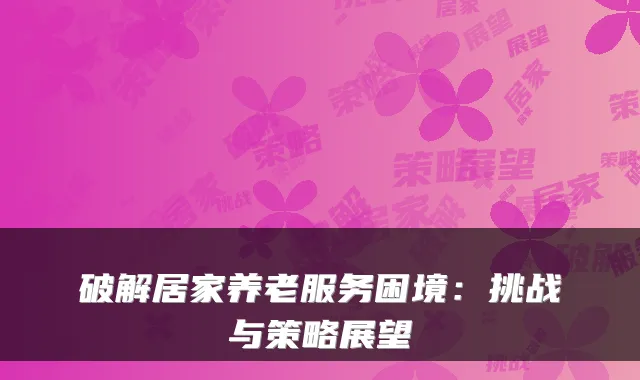 破解居家养老服务困境:挑战与策略展望