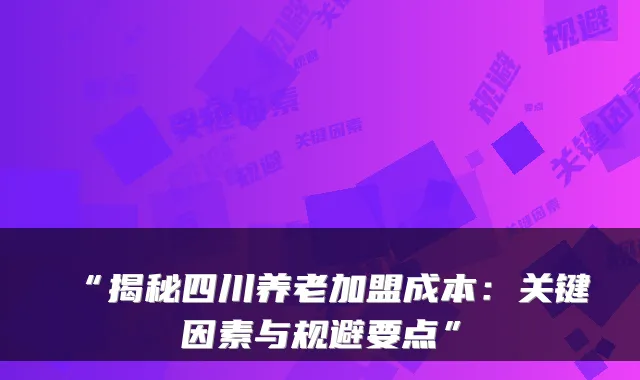 “揭秘四川养老加盟成本:关键因素与规避要点”
