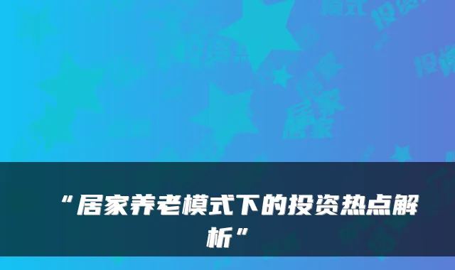 “居家养老模式下的投资热点解析”