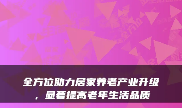 全方位助力居家养老产业升级,显著提高老年生活品质
