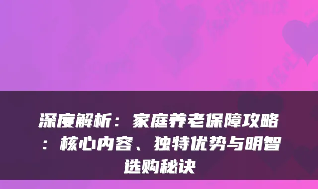 深度解析：家庭养老保障攻略：核心内容、独特优势与明智选购秘诀