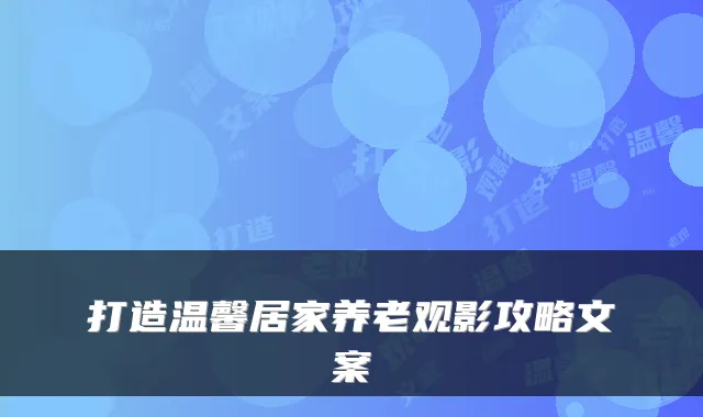 打造温馨居家养老观影攻略文案