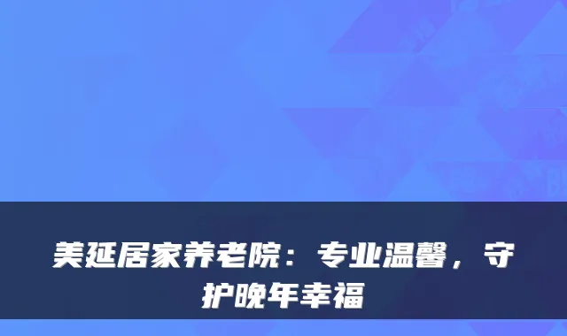 美延居家养老院：专业温馨，守护晚年幸福