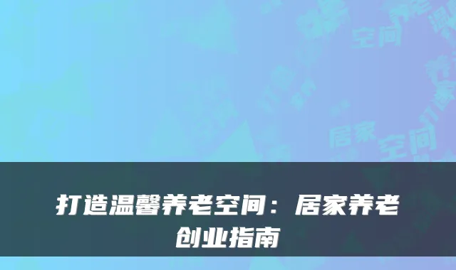 打造温馨养老空间：居家养老创业指南