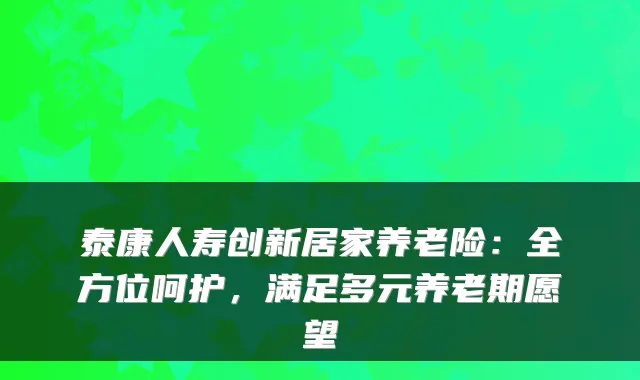 泰康人寿创新居家养老险:全方位呵护,满足多元养老期愿望