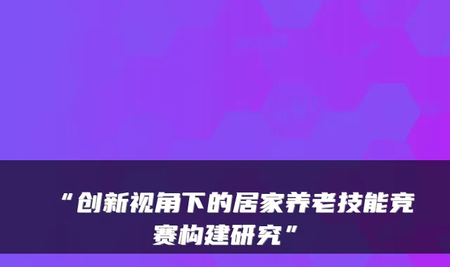 “创新视角下的居家养老技能竞赛构建研究”