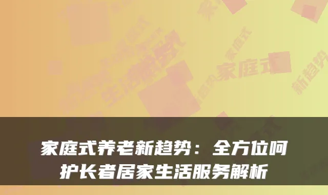 家庭式养老新趋势:全方位呵护长者居家生活服务解析