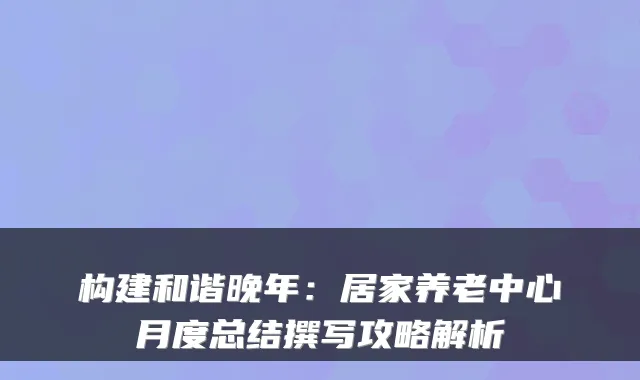 构建和谐晚年:居家养老中心月度总结撰写攻略解析