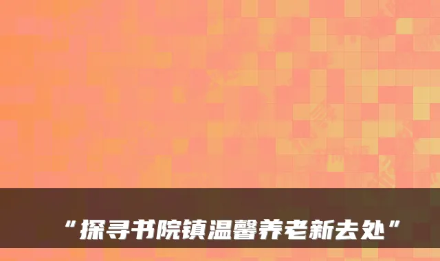 “探寻书院镇温馨养老新去处”