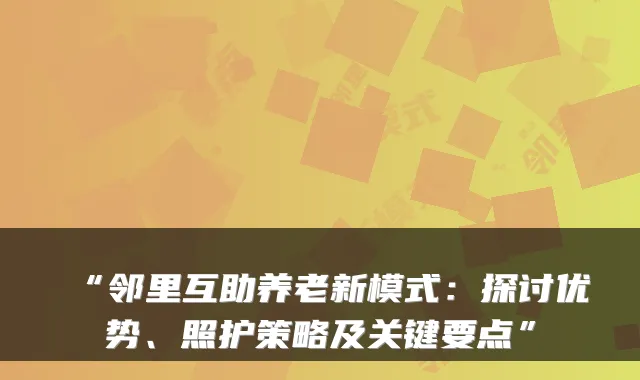 “邻里互助养老新模式：探讨优势、照护策略及关键要点”